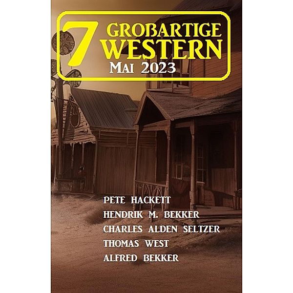 7 Grossartige Western Mai 2023, Alfred Bekker, Pete Hackett, Hendrik M. Bekker, Thomas West, Charles Alden Seltzer