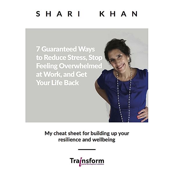 7 Guaranteed Ways to Reduce Stress, Stop Feeling Overwhelmed at Work, and Get Your Life Back - My cheat sheet for building up your resilience and wellbeing, Shari Khan