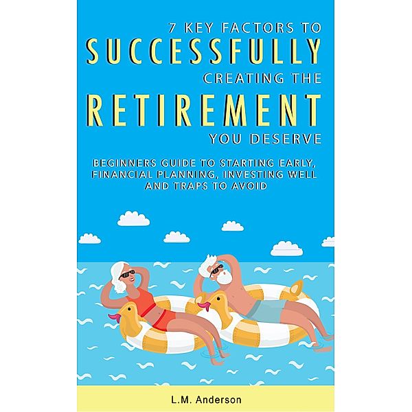 7 Key Factors To Successfully Creating The Retirement You Deserve: Beginner's Guide To Starting Early, Financial Planning, Investing Well, and Traps To Avoid, Lm Anderson