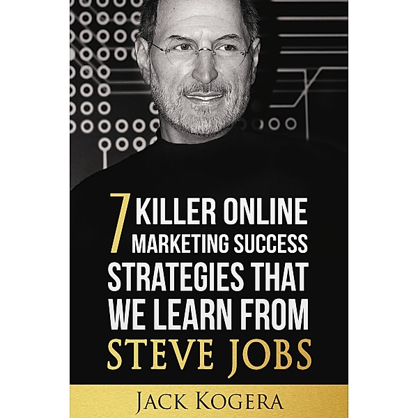 7 Killer Online Marketing Success Strategies That We Learn from Steve Jobs, Jack Kogera