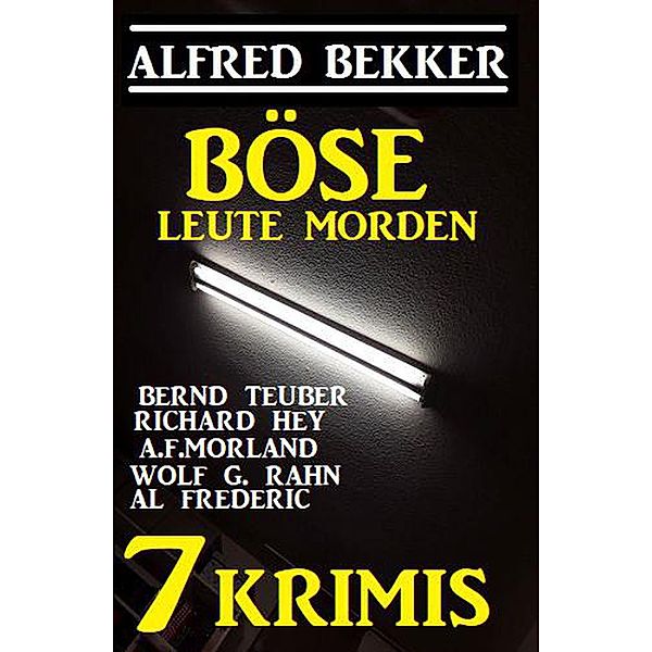 7 Krimis: Böse Leute morden, Alfred Bekker, A. F. Morland, Bernd Teuber, Richard Hey, Al Frederic, Wolf G. Rahn