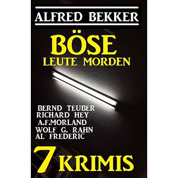 7 Krimis: Böse Leute morden, Alfred Bekker, Bernd Teuber, Wolf G. Rahn, Richard Hey, Al Frederic, A. F. Morland