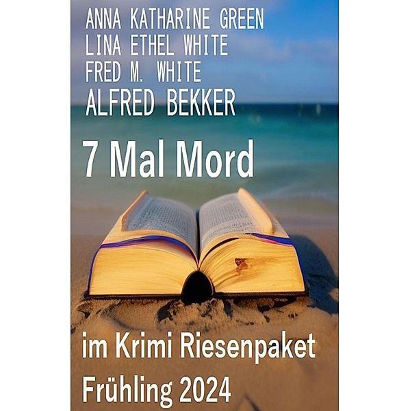 7 Mal Mord im Krimi Riesenpaket Frühling 2024, Alfred Bekker, Fred M. White, ETHEL LINA WHITE, Anna Katharine Green