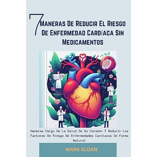7 Maneras de Reducir el Riesgo de Enfermedad Cardíaca sin Medicamentos:  Hacerse Cargo de la Salud de su Corazón y Reducir los Factores de Riesgo de Enfermedades Cardíacas de Forma Natural, Mark Sloan