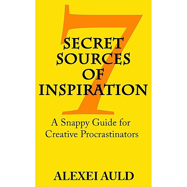 7 Secret Sources of Inspiration: A Snappy Guide for Creative Procrastinators, Alexei Auld