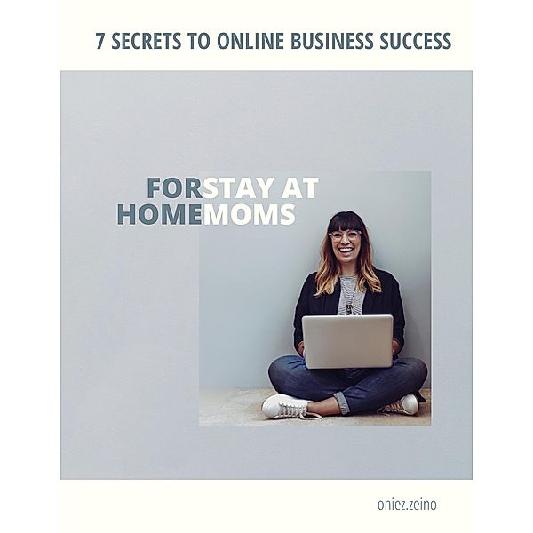 7 Secrets to Online Business Success For Stay at Home Moms, Oniez Zeino