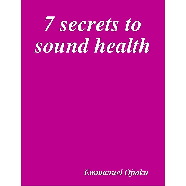 7 Secrets to Sound Health, Emmanuel U. Ojiaku
