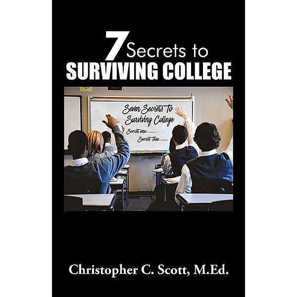 7 Secrets to Surviving College, Christopher C. Scott M. Ed.