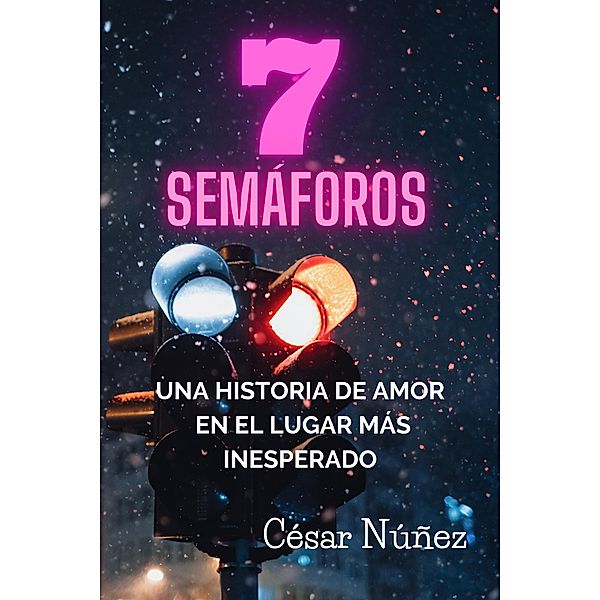 7 SEMAFOROS: UNA HISTORIA DE AMOR EN EL LUGAR MÁS INESPERADO, César Augusto Núñez Ramírez