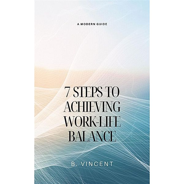 7 Steps to Achieving Work-Life Balance, B. Vincent