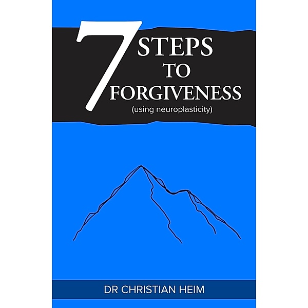 7 Steps to Forgiveness (using neuroplasticity), Christian Heim