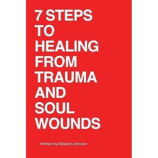 7 Steps to Healing From Trauma And Soul Wounds / InkPress, Edward Johnson