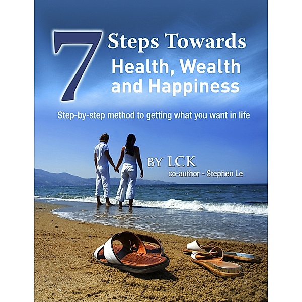 7 Steps Toward Health, Wealth and Happiness: Step-By-Step Method to Getting What You Want In Life, Lck, Stephen Le