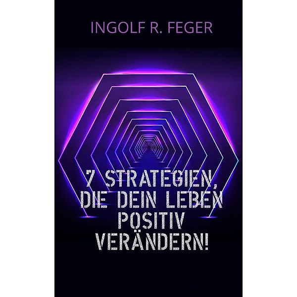 7 Strategien, die dein Leben positiv verändern!, Ingolf R. Feger