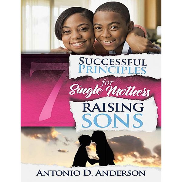 7 Successful Principles for Single Mothers Raising Sons, Antonio D. Anderson