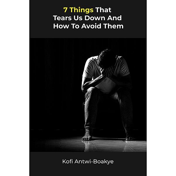 7 Things That Tears Us Down And How To Avoid Them, Kofi Antwi Boakye