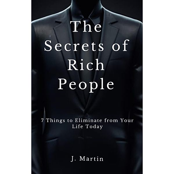 7 Things to Eliminate from Your Life Today (The Secrets of Rich People) / The Secrets of Rich People, J. Martin