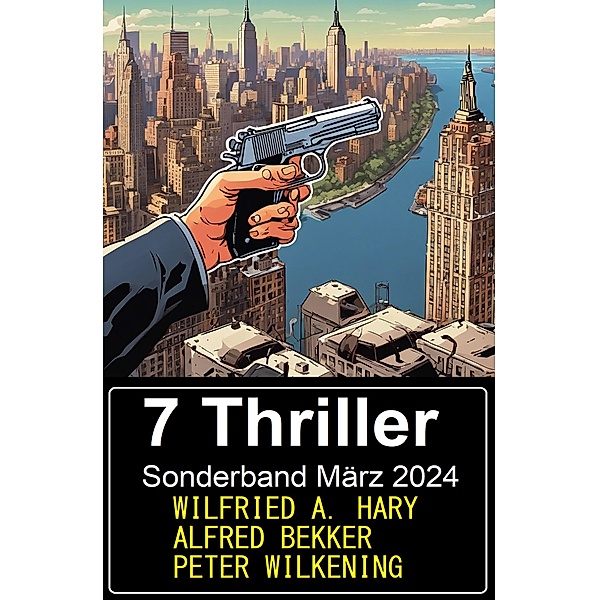 7 Thriller Sonderband März 2024, Alfred Bekker, Wilfried Hary, Peter Wilkening