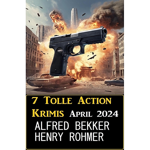 7 Tolle Action Krimis April 2024, Alfred Bekker, Henry Rohmer