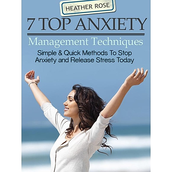 7 Top Anxiety Management Techniques : How You Can Stop Anxiety And Release Stress Today / Overcoming, Rose Heather
