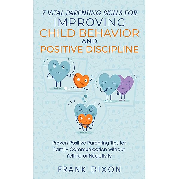 7 Vital Parenting Skills for Improving Child Behavior and Positive Discipline: Proven Positive Parenting Tips for Family Communication without Yelling or Negativity (Secrets To Being A Good Parent And Good Parenting Skills That Every Parent Needs To Learn, #4) / Secrets To Being A Good Parent And Good Parenting Skills That Every Parent Needs To Learn, Frank Dixon