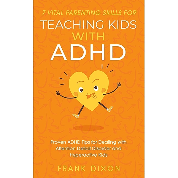7 Vital Parenting Skills for Teaching Kids With ADHD: Proven ADHD Tips for Dealing With Attention Deficit Disorder and Hyperactive Kids (Secrets To Being A Good Parent And Good Parenting Skills That Every Parent Needs To Learn, #3) / Secrets To Being A Good Parent And Good Parenting Skills That Every Parent Needs To Learn, Frank Dixon