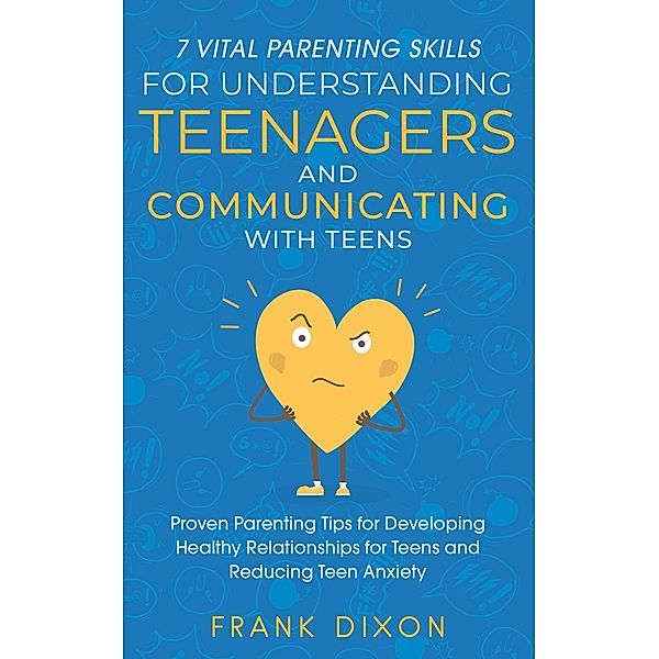 7 Vital Parenting Skills for Understanding Teenagers and Communicating with Teens: Proven Parenting Tips for Developing Healthy Relationships for Teens and Reducing Teen Anxiety (Secrets To Being A Good Parent And Good Parenting Skills That Every Parent Needs To Learn, #1) / Secrets To Being A Good Parent And Good Parenting Skills That Every Parent Needs To Learn, Frank Dixon