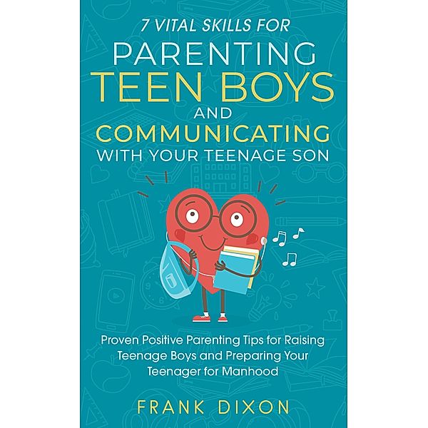7 Vital Skills for Parenting Teen Boys and Communicating with Your Teenage Son: Proven Positive Parenting Tips for Raising Teenage Boys and Preparing Your Teenager for Manhood (Secrets To Being A Good Parent And Good Parenting Skills That Every Parent Needs To Learn, #5) / Secrets To Being A Good Parent And Good Parenting Skills That Every Parent Needs To Learn, Frank Dixon