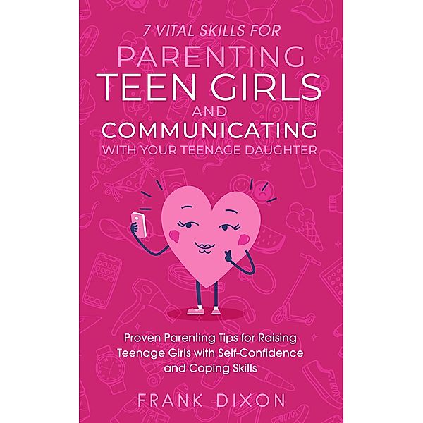 7 Vital Skills for Parenting Teen Girls and Communicating with Your Teenage Daughter: Proven Parenting Tips for Raising Teenage Girls with Self-Confidence and Coping Skills (Secrets To Being A Good Parent And Good Parenting Skills That Every Parent Needs To Learn, #2) / Secrets To Being A Good Parent And Good Parenting Skills That Every Parent Needs To Learn, Frank Dixon