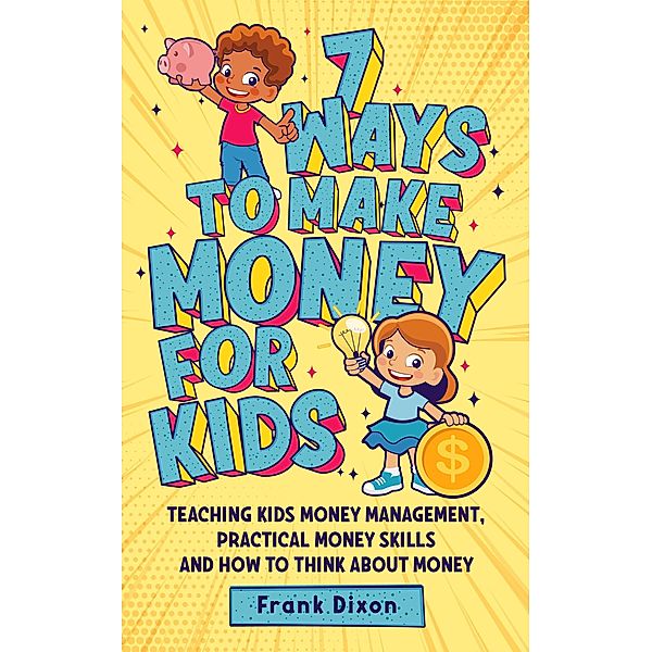 7 Ways To Make Money For Kids: Teaching Kids Money Management, Practical Money Skills And How To Think About Money (The Master Parenting Series, #2) / The Master Parenting Series, Frank Dixon
