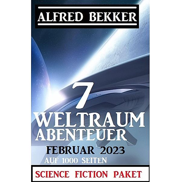 7 Weltraum-Abenteuer Februar 2023 - Science Fiction Paket auf 1000 Seiten, Alfred Bekker