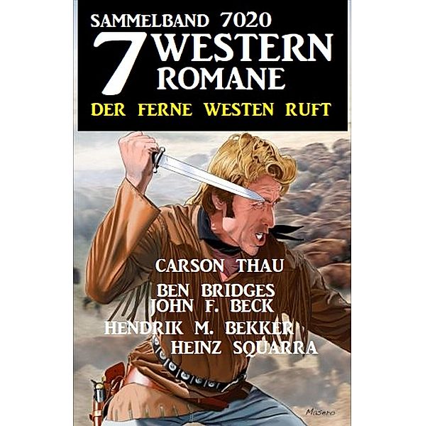 7 Western Romane - Der ferne Westen ruft: Sammelband 7020, John F. Beck, Ben Bridges, Hendrik M. Bekker, Heinz Squarra, Carson Thau