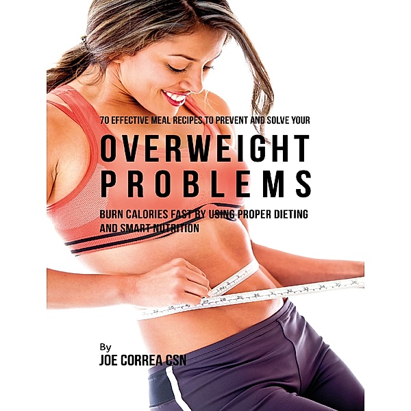 70 Effective Meal Recipes to Prevent and Solve Your Overweight Problems: Burn Calories Fast By Using Proper Dieting and Smart Nutrition, Joe Correa CSN