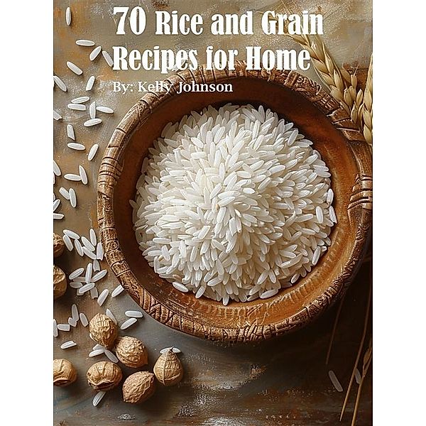 70 Rice and Grain Recipes for Home, Kelly Johnson