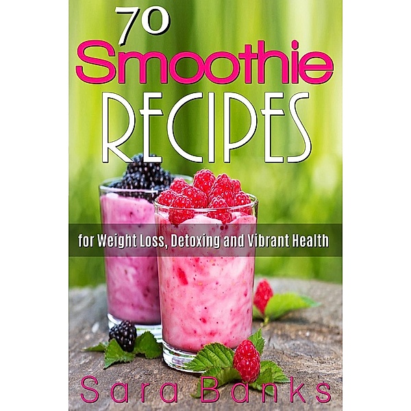 70 Smoothie Recipes for Weight Loss, Detoxing and Vibrant Health, Sara Banks