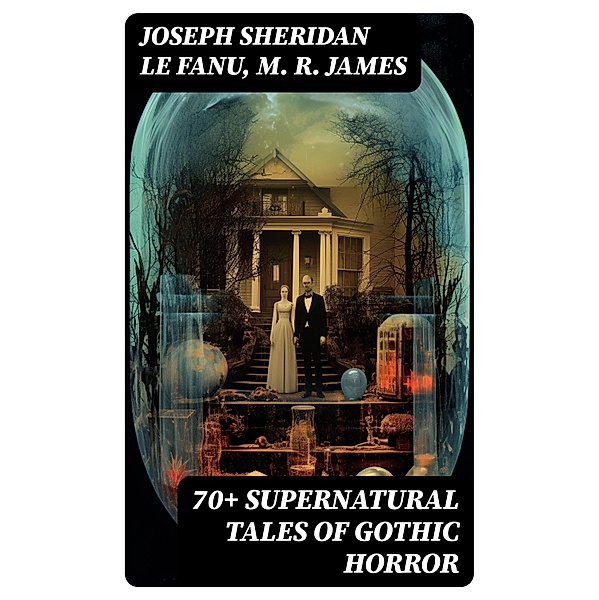 70+ SUPERNATURAL TALES OF GOTHIC HORROR, Joseph Sheridan Le Fanu, M. R. James