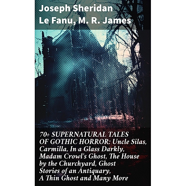 70+ SUPERNATURAL TALES OF GOTHIC HORROR: Uncle Silas, Carmilla, In a Glass Darkly, Madam Crowl's Ghost, The House by the Churchyard, Ghost Stories of an Antiquary, A Thin Ghost and Many More, Joseph Sheridan Le Fanu, M. R. James