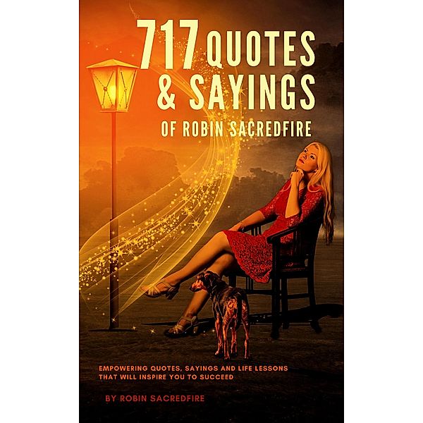 717 Quotes & Sayings of Robin Sacredfire: Empowering Quotes, Sayings and Life Lessons that Will Inspire You to Succeed, Robin Sacredfire