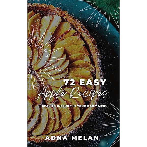 72 Easy Apple Recipes: Ideal to Include in Your Daily Menu, Adna Melan