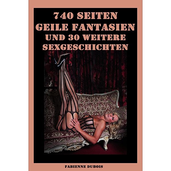 740 Seiten - Geile Fantasien und 30 weitere Sexgeschichten, Fabienne Dubois
