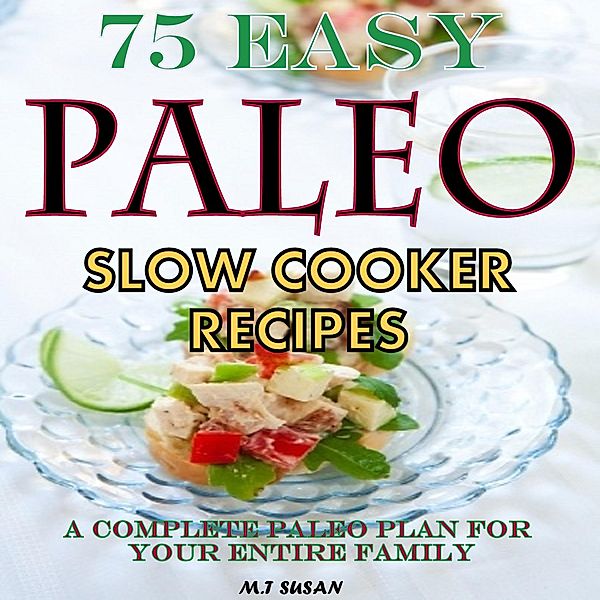 75 Easy Paleo Slow Cooker Recipes A Complete Paleo Plan for Your Entire Family, M. T Susan