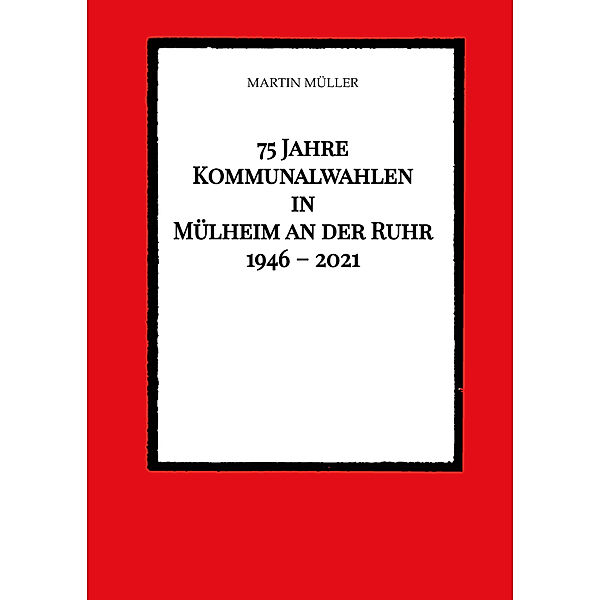 75 Jahre  Kommunalwahlen  in  Mülheim an der Ruhr   1946 - 2021, Martin Müller