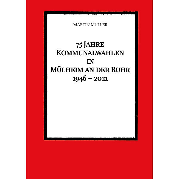 75 Jahre  Kommunalwahlen  in  Mülheim an der Ruhr   1946 - 2021, Martin Müller