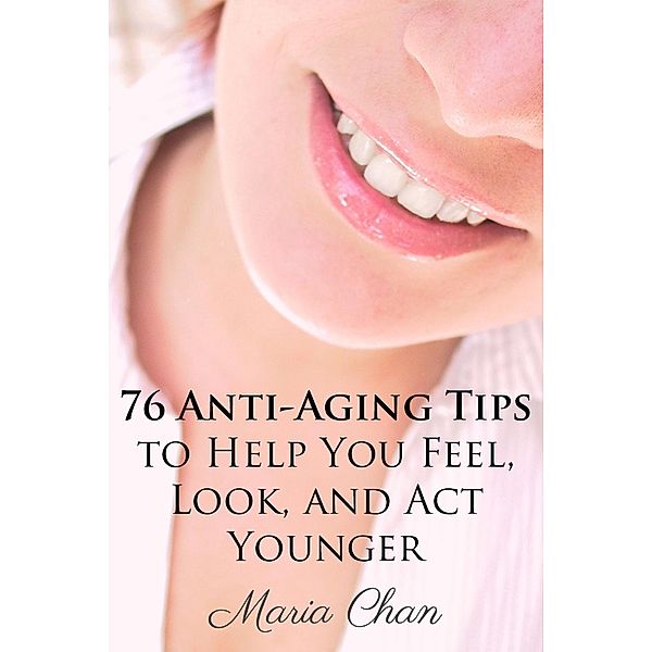 76 Anti-Aging Tips To Help You Feel, Look, and Act Younger, Maria Chan