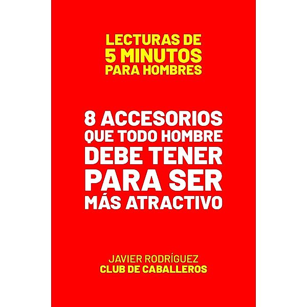 8 Accesorios Que Todo Hombre Debe Tener Para Ser Más Atractivo (Lecturas De 5 Minutos Para Hombres, #83) / Lecturas De 5 Minutos Para Hombres, JAVIER Rodríguez