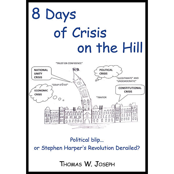 8 Days of Crisis on the Hill; Political Blip...Or Stephen Harper's Revolution Derailed?, Thomas W. Joseph