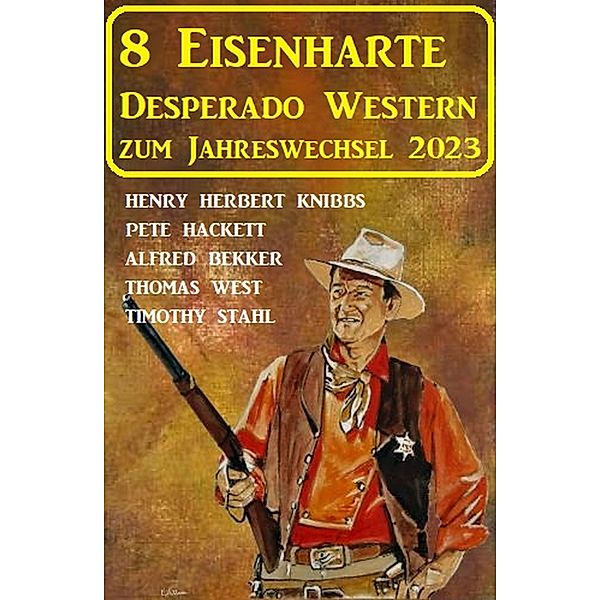 8 Eisenharte Desperado Western zum Jahreswechsel 2023, Alfred Bekker, Pete Hackett, Thomas West, Timothy Stahl, Henry Herbert Knibbs