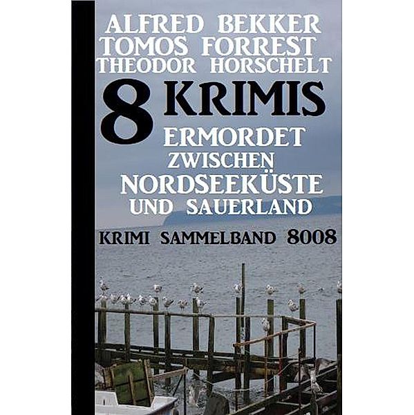 8 Krimis: Ermordet zwischen Nordseeküste und Sauerland - Krimi Sammelband 8008, Alfred Bekker, Tomos Forrest, Theodor Horschelt