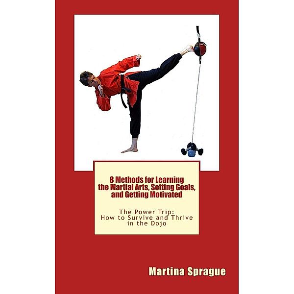 8 Methods for Learning the Martial Arts, Setting Goals, and Getting Motivated (The Power Trip: How to Survive and Thrive in the Dojo, #3), Martina Sprague