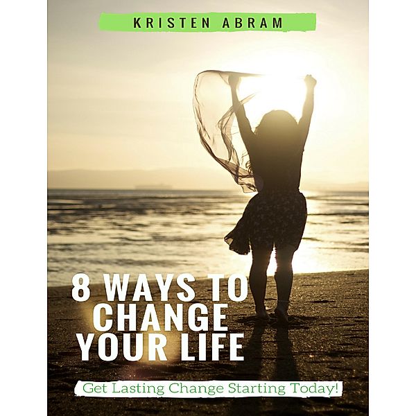 8 Ways to Change Your Life: Get Lasting Change Starting Today, Kristen Abram